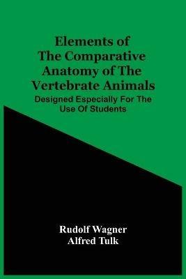 Elements Of The Comparative Anatomy Of The Vertebrate Animals; Designed Especially For The Use Of Students - Rudolf Wagner - cover