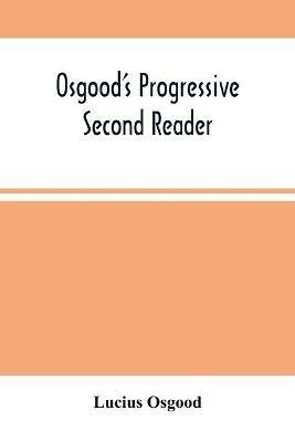Osgood'S Progressive Second Reader: Embracing Progressive Lessons In Reading And Spelling - Lucius Osgood - cover