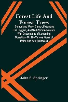 Forest Life And Forest Trees; Comprising Winter Camp-Life Among The Loggers, And Wild-Wood Adventure With Descriptions Of Lumbering Operations On The Various Rivers Of Maine And New Brunswick - John S Springer - cover