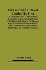 The Court And Times Of Charles The First: Containing A Series Of Historical And Confidential Letters, Including Memoirs Of The Mission In England Of The Capuchin Friars In The Service Of Henrietta Maria, And A Variety Of Other Particulars Not Mentioned By Our Historians (Volume Ii)