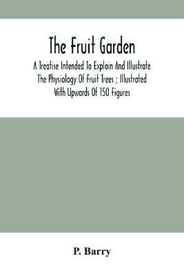 The Fruit Garden: A Treatise Intended To Explain And Illustrate The Physiology Of Fruit Trees; Illustrated With Upwards Of 150 Figures - P Barry - cover