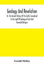 Geology And Revelation; Or, The Ancient History Of The Earth, Considered In The Light Of Geological Facts And Revealed Religion