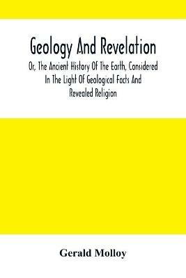 Geology And Revelation; Or, The Ancient History Of The Earth, Considered In The Light Of Geological Facts And Revealed Religion - Gerald Molloy - cover