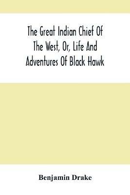 The Great Indian Chief Of The West, Or, Life And Adventures Of Black Hawk - Benjamin Drake - cover