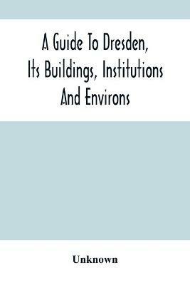 A Guide To Dresden, Its Buildings, Institutions And Environs: With A Plan Of The Town - cover