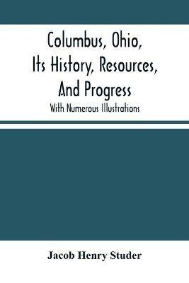 Columbus, Ohio, Its History, Resources, And Progress: With Numerous Illustrations - Jacob Henry Studer - cover