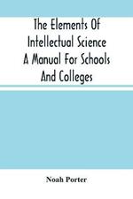 The Elements Of Intellectual Science A Manual For Schools And Colleges. Abridged From The Human Intellect