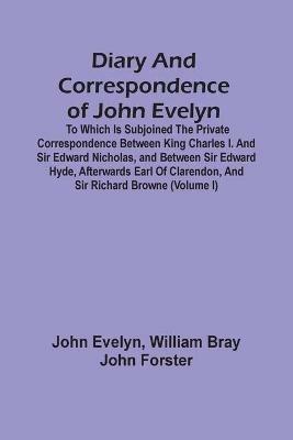 Diary And Correspondence Of John Evelyn: To Which Is Subjoined The Private Correspondence Between King Charles I. And Sir Edward Nicholas, And Between Sir Edward Hyde, Afterwards Earl Of Clarendon, And Sir Richard Browne (Volume I) - John Evelyn - cover