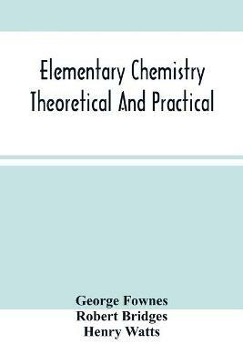 Elementary Chemistry Theoretical And Practical - George Fownes,Robert Bridges - cover