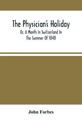 The Physician'S Holiday: Or, A Month In Switzerland In The Summer Of 1848 - John Forbes - cover