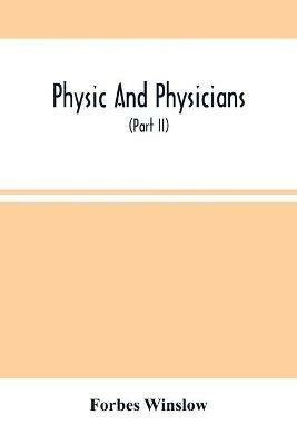 Physic And Physicians: A Medical Sketch Book, Exhibiting The Public And Private Life Of The Most Celebrated Medical Men Of Former Days; With Memoirs Of Eminent Living London Physicians And Surgeons (Part Ii) - Forbes Winslow - cover