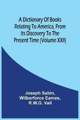 A Dictionary Of Books Relating To America, From Its Discovery To The Present Time (Volume Xxii) - Joseph Sabin - cover