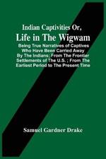 Indian Captivities Or, Life In The Wigwam; Being True Narratives Of Captives Who Have Been Carried Away By The Indians; From The Frontier Settlements Of The U.S.; From The Earliest Period To The Present Time