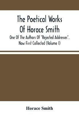 The Poetical Works Of Horace Smith: One Of The Authors Of Rejected Addresses. Now First Collected (Volume I) - Horace Smith - cover