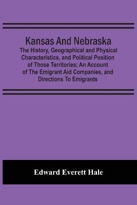 Kansas And Nebraska: The History, Geographical And Physical Characteristics, And Political Position Of Those Territories; An Account Of The Emigrant Aid Companies, And Directions To Emigrants - Edward Everett Hale - cover