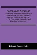 Kansas And Nebraska: The History, Geographical And Physical Characteristics, And Political Position Of Those Territories; An Account Of The Emigrant Aid Companies, And Directions To Emigrants