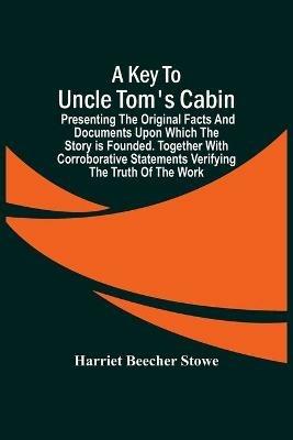 A Key To Uncle Tom'S Cabin; Presenting The Original Facts And Documents Upon Which The Story Is Founded. Together With Corroborative Statements Verifying The Truth Of The Work - Harriet Beecher Stowe - cover