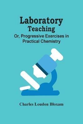 Laboratory Teaching; Or, Progressive Exercises In Practical Chemistry - Charles Loudon Bloxam - cover