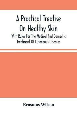 A Practical Treatise On Healthy Skin: With Rules For The Medical And Domestic Treatment Of Cutaneous Diseases - Erasmus Wilson - cover