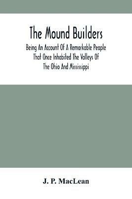 The Mound Builders: Being An Account Of A Remarkable People That Once Inhabited The Valleys Of The Ohio And Mississippi, Together With An Investigation Into The Archaeology Of Butler County, O. - J P MacLean - cover