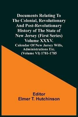 Documents Relating To The Colonial, Revolutionary And Post-Revolutionary History Of The State Of New Jersey (First Series) Volume Xxxv. Calendar Of New Jarsey Wills, Administrations Etc. (Volume Vi) 1781-1785 - cover
