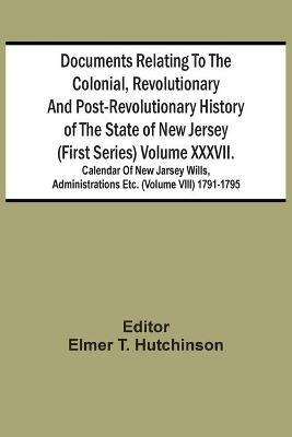 Documents Relating To The Colonial, Revolutionary And Post-Revolutionary History Of The State Of New Jersey (First Series) Volume Xxxvii. Calendar Of New Jarsey Wills, Administrations Etc. (Volume Viii) 1791-1795 - cover