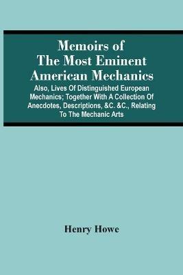 Memoirs Of The Most Eminent American Mechanics: Also, Lives Of Distinguished European Mechanics; Together With A Collection Of Anecdotes, Descriptions, &C. &C., Relating To The Mechanic Arts - Henry Howe - cover
