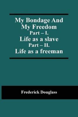 My Bondage And My Freedom; Part - I. Life as a slave; Part - II. Life as a freeman - Frederick Douglass - cover