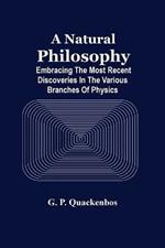 A Natural Philosphy; Embracing The Most Recent Discoveries In The Various Branches Of Physics