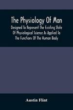 The Physiology Of Man; Designed To Represent The Existing State Of Physiological Science As Applied To The Functions Of The Human Body