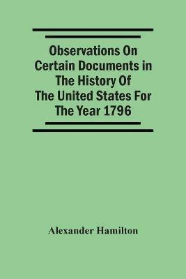 Observations On Certain Documents In The History Of The United States For The Year 1796, - Alexander Hamilton - cover