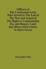 Officers Of The Continental Army Who Served To The End Of The War And Acquired The Right To Commutation Pay And Bounty Land: Also Officers Killed In Battle, Or Died In Service