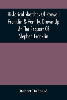 Historical Sketches Of Roswell Franklin & Family, Drawn Up At The Request Of Stephen Franklin - Robert Hubbard - cover
