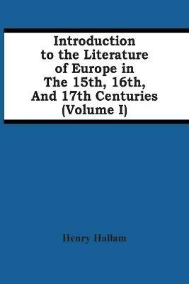 Introduction To The Literature Of Europe In The 15Th, 16Th, And 17Th Centuries (Volume I) - Henry Hallam - cover