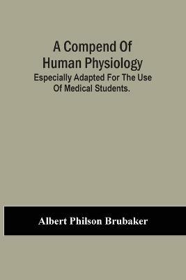 A Compend Of Human Physiology; Especially Adapted For The Use Of Medical Students. - Albert Philson Brubaker - cover