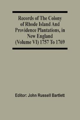 Records Of The Colony Of Rhode Island And Providence Plantations, In New England (Volume Vi) 1757 To 1769 - cover