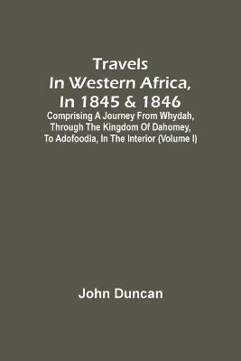 Travels In Western Africa, In 1845 & 1846, Comprising A Journey From Whydah, Through The Kingdom Of Dahomey, To Adofoodia, In The Interior (Volume I) - John Duncan - cover