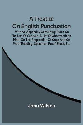A Treatise On English Punctuation. With An Appendix, Containing Rules On The Use Of Capitals, A List Of Abbreviations, Hints On The Preparation Of Copy And On Proof-Reading, Specimen Proof-Sheet, Etc - John Wilson - cover