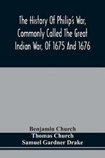 The History Of Philip'S War, Commonly Called The Great Indian War, Of 1675 And 1676. Also, Of The French And Indian Wars At The Eastward, In 1689, 1690, 1692, 1696, And 1704