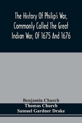 The History Of Philip'S War, Commonly Called The Great Indian War, Of 1675 And 1676. Also, Of The French And Indian Wars At The Eastward, In 1689, 1690, 1692, 1696, And 1704 - Benjamin Church,Thomas Church - cover