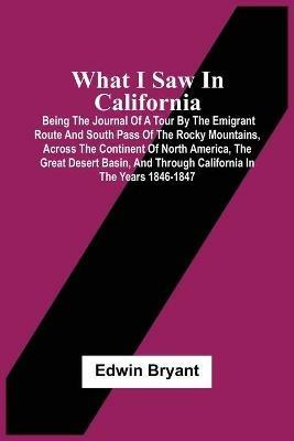 What I Saw In California: Being The Journal Of A Tour By The Emigrant Route And South Pass Of The Rocky Mountains, Across The Continent Of North America, The Great Desert Basin, And Through California In The Years 1846-1847 - Edwin Bryant - cover