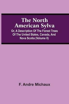 The North American Sylva; Or, A Description Of The Forest Trees Of The United States, Canada, And Nova Scotia (Volume Ii) - F Andre Michaux - cover