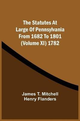 The Statutes At Large Of Pennsylvania From 1682 To 1801 (Volume Xi) 1782 - James T Mitchell,Henry Flanders - cover