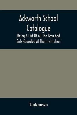 Ackworth School Catalogue: Being A List Of All The Boys And Girls Educated At That Institution, From Its Commencement In 1779, To The Present Period - cover