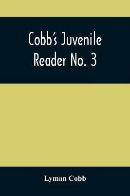 Cobb'S Juvenile Reader No. 3: Containing Interesting, Historical, Moral, And Instructive Reading Lessons, Composed Of Words Of A Greater Number Of Syllables Than The Lessons In Nos. I And Ii, And A Greater Variety Of Composition, Both In Prose And Poetry, Selected From The Writings Of - Lyman Cobb - cover