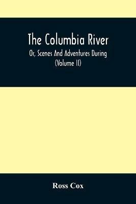 The Columbia River, Or, Scenes And Adventures During A Residence Of Six Years On The Western Side Of The Rocky Mountains Among Various Tribes Of Indians Hitherto Unknown: Together With A Journey Across The American Continent (Volume Ii) - Ross Cox - cover