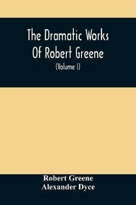 The Dramatic Works Of Robert Greene: To Which Are Added His Poems. With Some Account Of The Author, And Notes (Volume I) - Robert Greene - cover