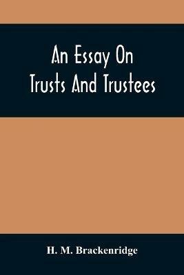 An Essay On Trusts And Trustees: In Relation To The Settlement Of Real Estate, The Power Of Trustees, And Involving Many Of The Most Abstruse Questions In The English And American Law Of Tenures - H M Brackenridge - cover