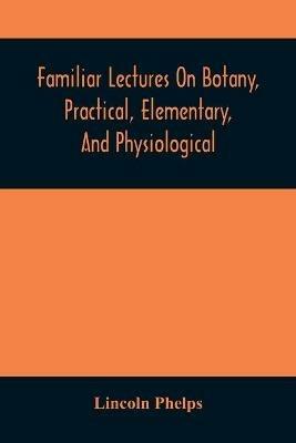 Familiar Lectures On Botany, Practical, Elementary, And Physiological: With An Appendix, Containing Descriptions Of The Plants Of The United States And Exotics, &C. For The Use Of Seminaries And Private Students - Lincoln Phelps - cover
