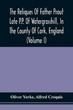 The Reliques Of Father Prout Late P.P. Of Watergrasshill, In The County Of Cork, England (Volume I)